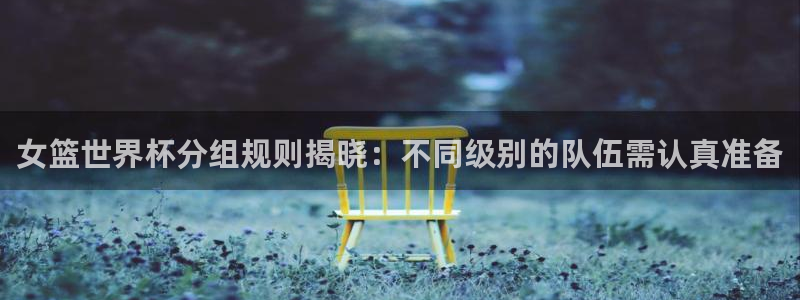 女足世界杯赛程：女篮世界杯分组规则揭晓：不同级别的队伍需认真准备