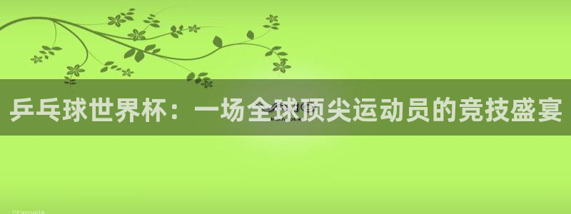 世界杯预选赛赛程时间表：乒乓球世界杯：一场全球顶尖运动员的竞技盛宴